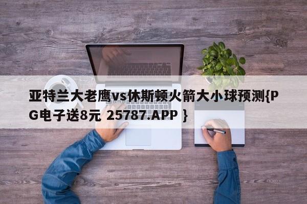 亚特兰大老鹰vs休斯顿火箭大小球预测{PG电子送8元 25787.APP }