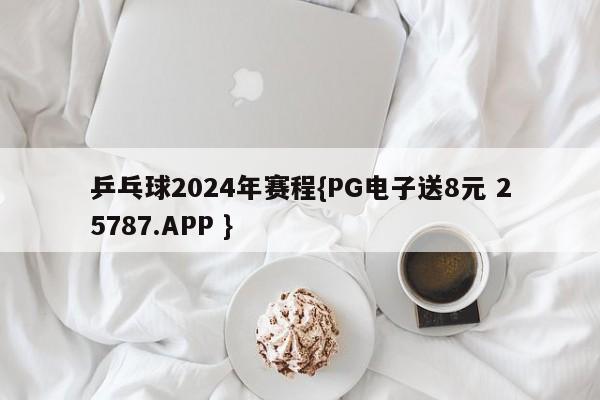 乒乓球2024年赛程{PG电子送8元 25787.APP }