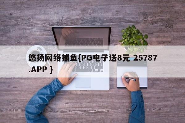 悠扬网络捕鱼{PG电子送8元 25787.APP }