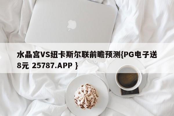 水晶宫VS纽卡斯尔联前瞻预测{PG电子送8元 25787.APP }