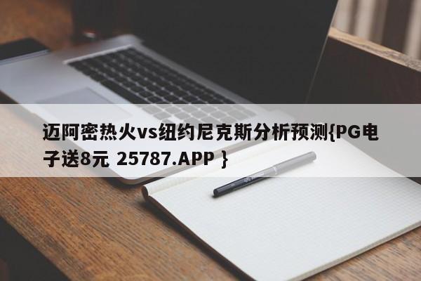 迈阿密热火vs纽约尼克斯分析预测{PG电子送8元 25787.APP }