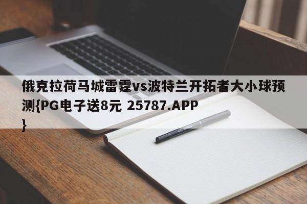 俄克拉荷马城雷霆vs波特兰开拓者大小球预测{PG电子送8元 25787.APP }