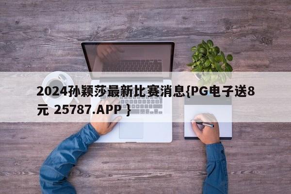 2024孙颖莎最新比赛消息{PG电子送8元 25787.APP }