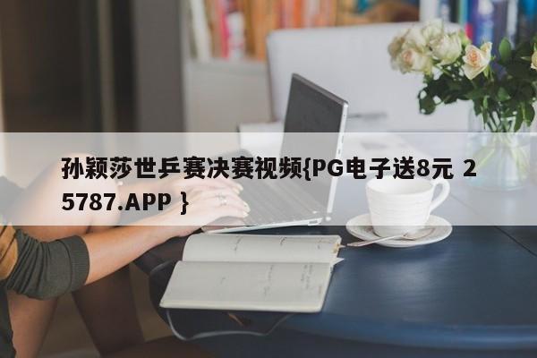 孙颖莎世乒赛决赛视频{PG电子送8元 25787.APP }