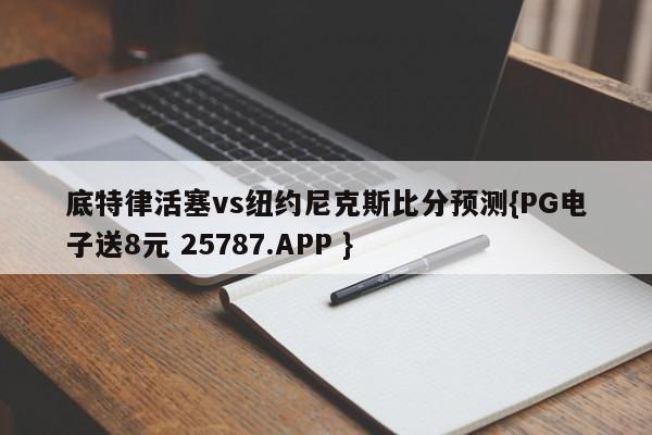 底特律活塞vs纽约尼克斯比分预测{PG电子送8元 25787.APP }