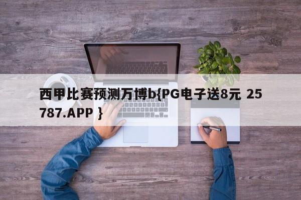 西甲比赛预测万博b{PG电子送8元 25787.APP }