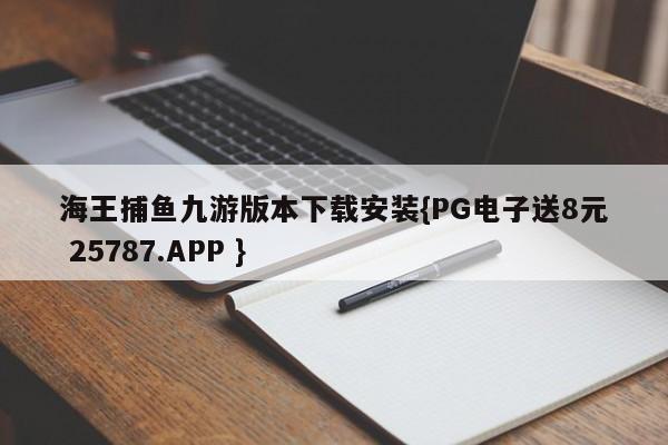 海王捕鱼九游版本下载安装{PG电子送8元 25787.APP }