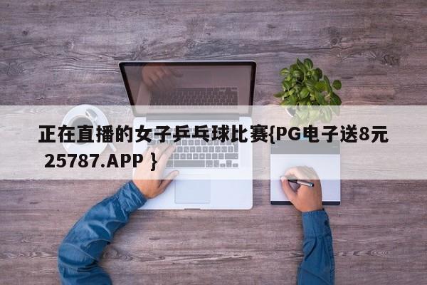 正在直播的女子乒乓球比赛{PG电子送8元 25787.APP }