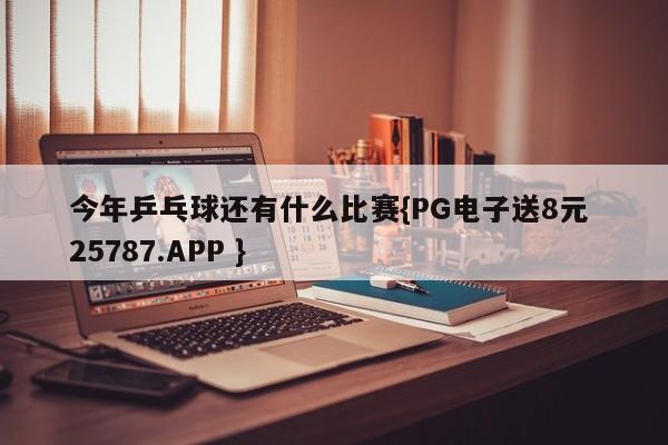 今年乒乓球还有什么比赛{PG电子送8元 25787.APP }