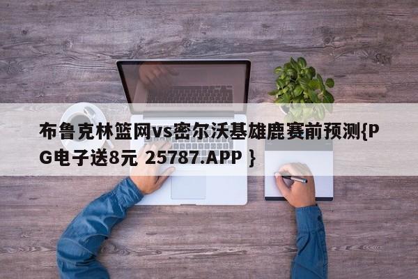 布鲁克林篮网vs密尔沃基雄鹿赛前预测{PG电子送8元 25787.APP }