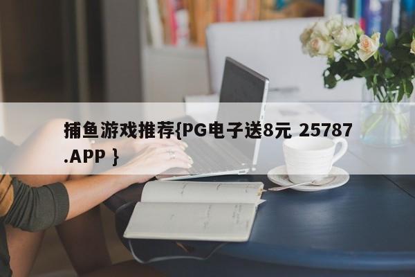 捕鱼游戏推荐{PG电子送8元 25787.APP }