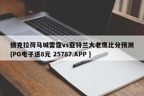 俄克拉荷马城雷霆vs亚特兰大老鹰比分预测{PG电子送8元 25787.APP }