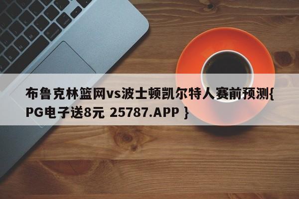 布鲁克林篮网vs波士顿凯尔特人赛前预测{PG电子送8元 25787.APP }