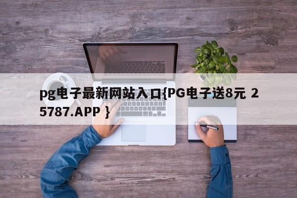 pg电子最新网站入口{PG电子送8元 25787.APP }