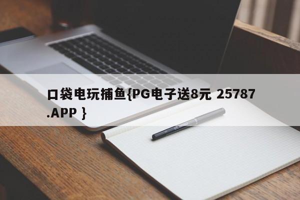 口袋电玩捕鱼{PG电子送8元 25787.APP }