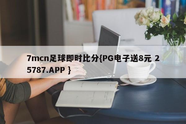 7mcn足球即时比分{PG电子送8元 25787.APP }