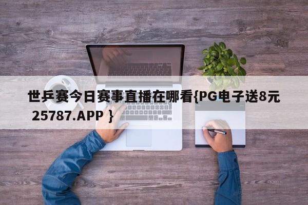 世乒赛今日赛事直播在哪看{PG电子送8元 25787.APP }