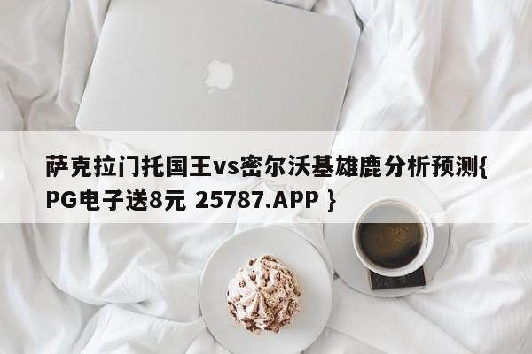 萨克拉门托国王vs密尔沃基雄鹿分析预测{PG电子送8元 25787.APP }