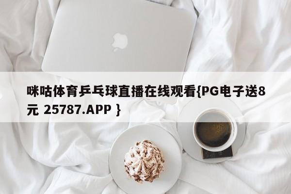 咪咕体育乒乓球直播在线观看{PG电子送8元 25787.APP }