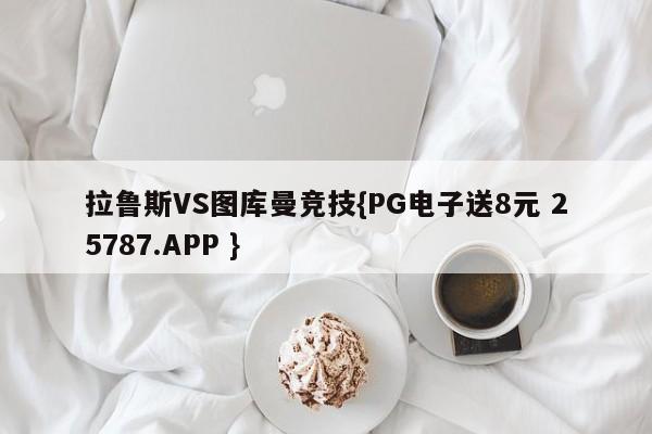 拉鲁斯VS图库曼竞技{PG电子送8元 25787.APP }