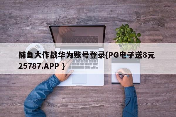 捕鱼大作战华为账号登录{PG电子送8元 25787.APP }