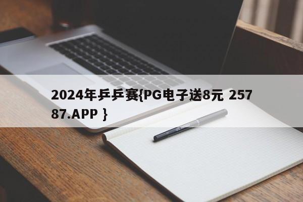 2024年乒乒赛{PG电子送8元 25787.APP }