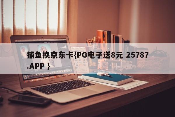 捕鱼换京东卡{PG电子送8元 25787.APP }