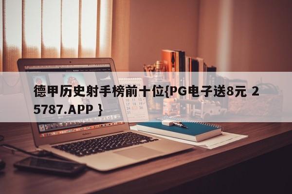 德甲历史射手榜前十位{PG电子送8元 25787.APP }