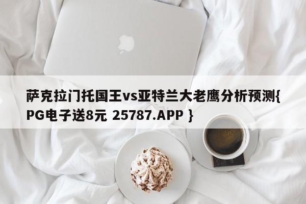 萨克拉门托国王vs亚特兰大老鹰分析预测{PG电子送8元 25787.APP }