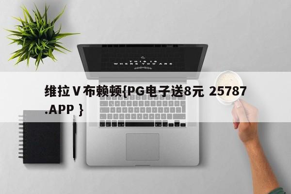 维拉Ⅴ布赖顿{PG电子送8元 25787.APP }