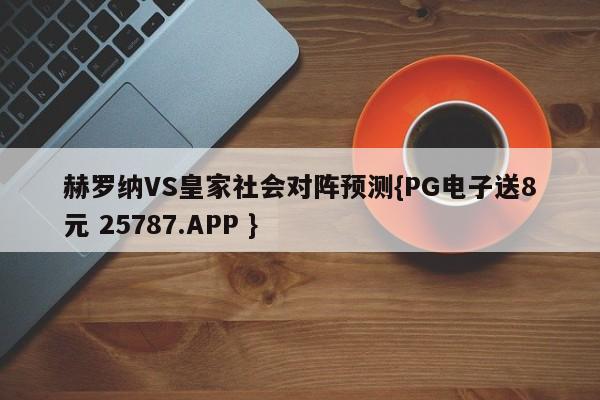 赫罗纳VS皇家社会对阵预测{PG电子送8元 25787.APP }