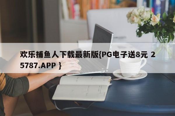 欢乐捕鱼人下载最新版{PG电子送8元 25787.APP }