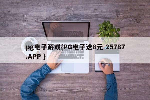 pg电子游戏{PG电子送8元 25787.APP }