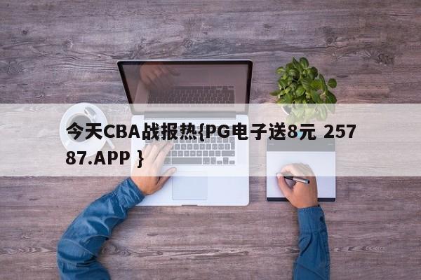 今天CBA战报热{PG电子送8元 25787.APP }