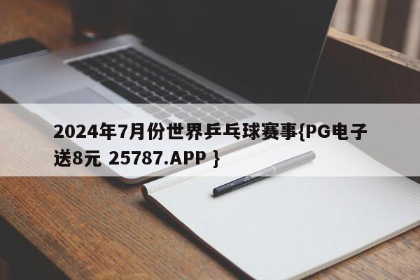 2024年7月份世界乒乓球赛事{PG电子送8元 25787.APP }