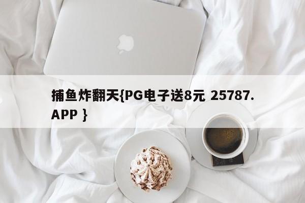 捕鱼炸翻天{PG电子送8元 25787.APP }