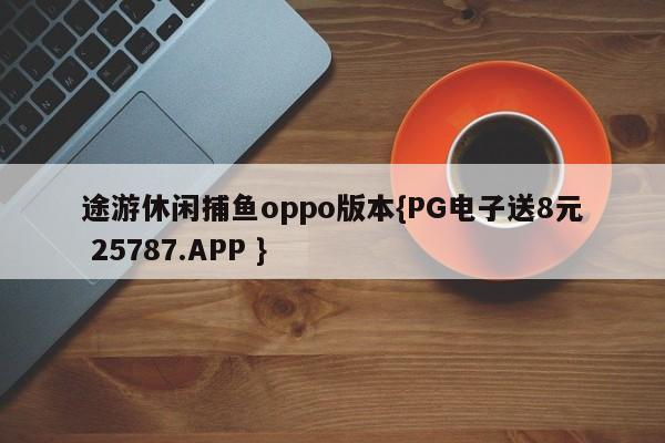 途游休闲捕鱼oppo版本{PG电子送8元 25787.APP }