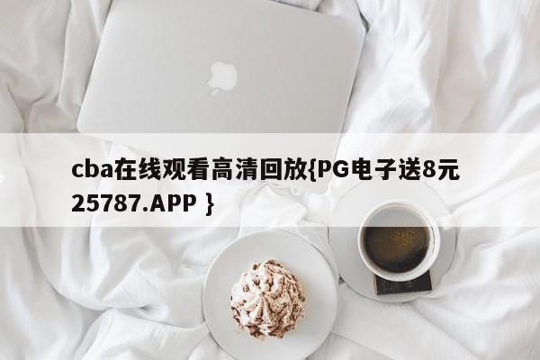 cba在线观看高清回放{PG电子送8元 25787.APP }