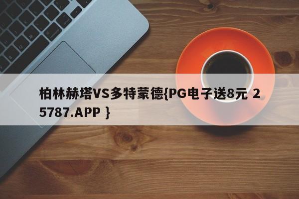 柏林赫塔VS多特蒙德{PG电子送8元 25787.APP }