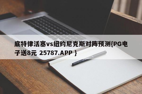 底特律活塞vs纽约尼克斯对阵预测{PG电子送8元 25787.APP }