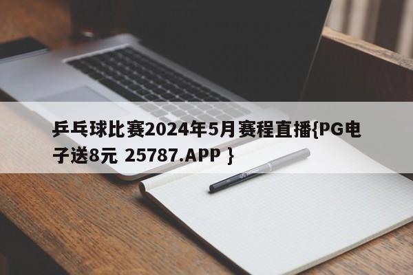 乒乓球比赛2024年5月赛程直播{PG电子送8元 25787.APP }