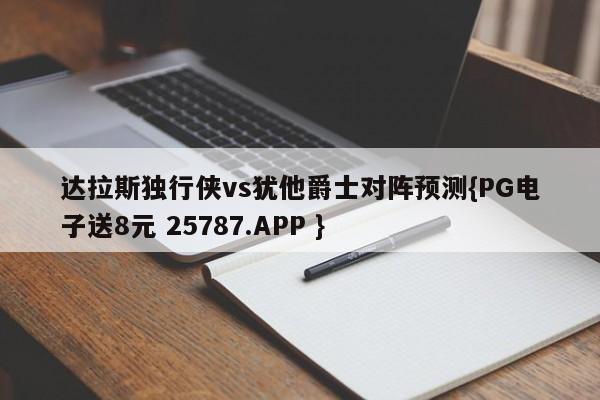 达拉斯独行侠vs犹他爵士对阵预测{PG电子送8元 25787.APP }