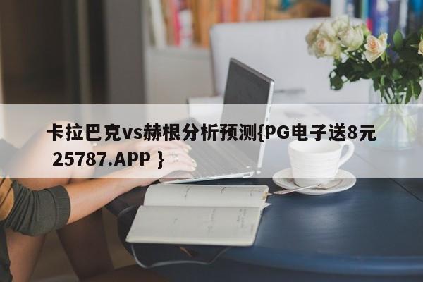 卡拉巴克vs赫根分析预测{PG电子送8元 25787.APP }