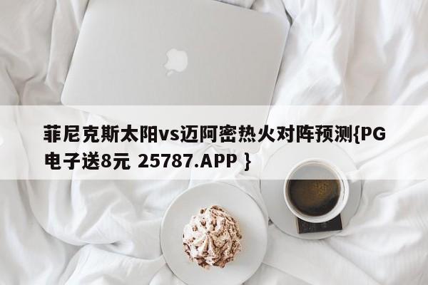 菲尼克斯太阳vs迈阿密热火对阵预测{PG电子送8元 25787.APP }