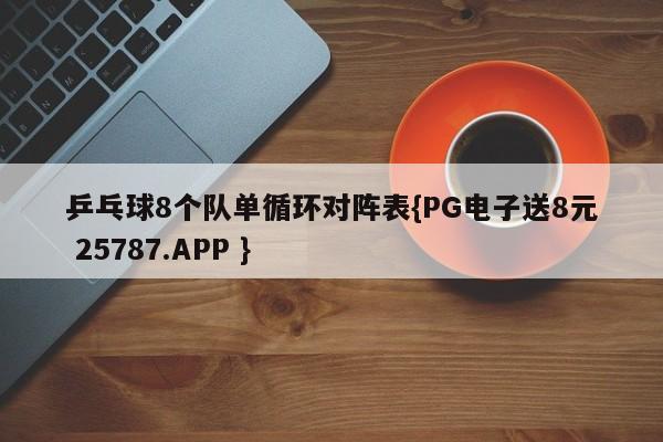 乒乓球8个队单循环对阵表{PG电子送8元 25787.APP }