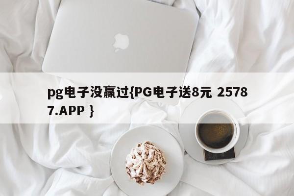 pg电子没赢过{PG电子送8元 25787.APP }