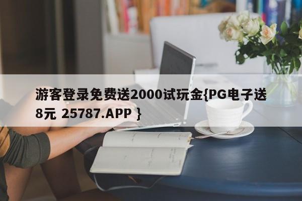 游客登录免费送2000试玩金{PG电子送8元 25787.APP }