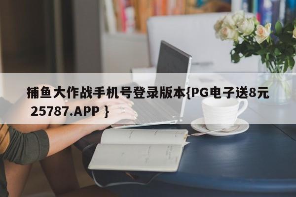 捕鱼大作战手机号登录版本{PG电子送8元 25787.APP }