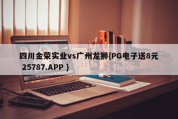 四川金荣实业vs广州龙狮{PG电子送8元 25787.APP }