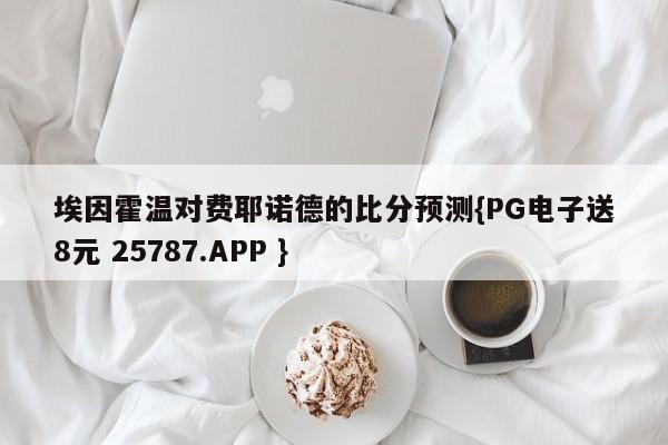 埃因霍温对费耶诺德的比分预测{PG电子送8元 25787.APP }